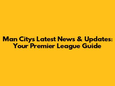 Man City's Latest News & Updates: Your Premier League Guide