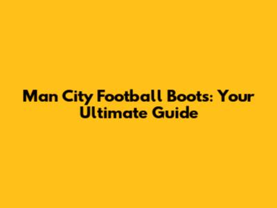 Man City Football Boots: Your Ultimate Guide