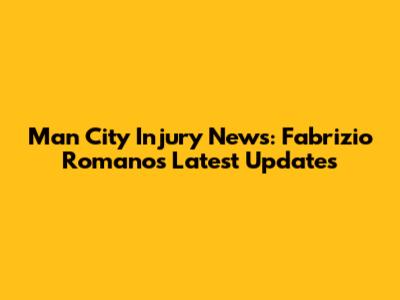 Man City Injury News: Fabrizio Romano's Latest Updates