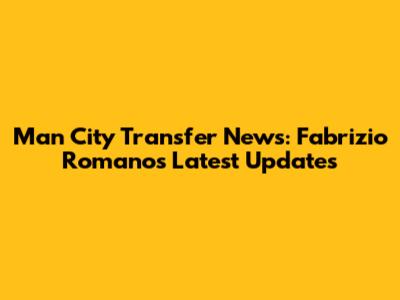 Man City Transfer News: Fabrizio Romano's Latest Updates