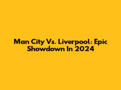 Man City Vs. Liverpool: Epic Showdown In 2024