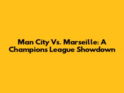 Man City Vs. Marseille: A Champions League Showdown
