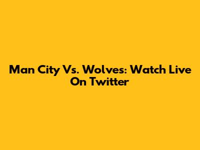 Man City Vs. Wolves: Watch Live On Twitter