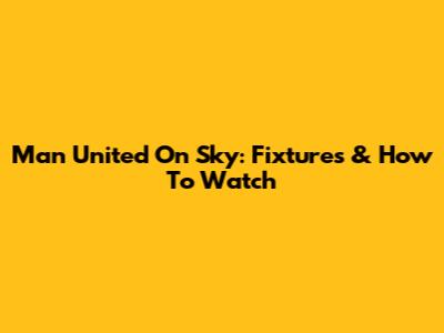 Man United On Sky: Fixtures & How To Watch