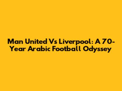 Man United Vs Liverpool: A 70-Year Arabic Football Odyssey