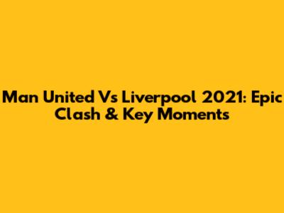 Man United Vs Liverpool 2021: Epic Clash & Key Moments