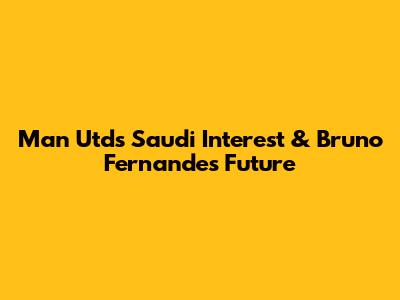 Man Utd's Saudi Interest & Bruno Fernandes' Future