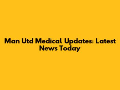 Man Utd Medical Updates: Latest News Today