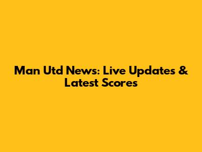 Man Utd News: Live Updates & Latest Scores