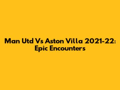 Man Utd Vs Aston Villa 2021-22: Epic Encounters