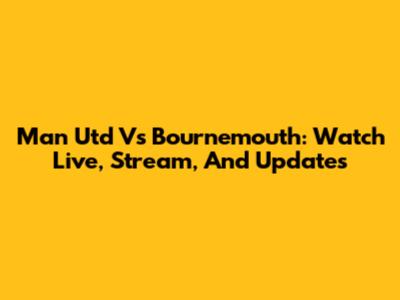 Man Utd Vs Bournemouth: Watch Live, Stream, And Updates