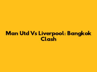 Man Utd Vs Liverpool: Bangkok Clash