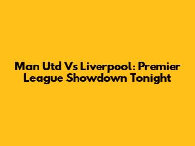 Man Utd Vs Liverpool: Premier League Showdown Tonight