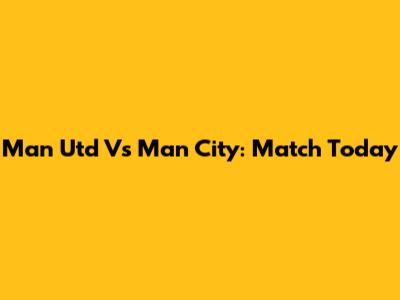 Man Utd Vs Man City: Match Today