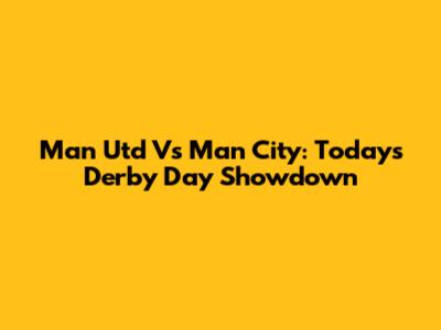 Man Utd Vs Man City: Today's Derby Day Showdown