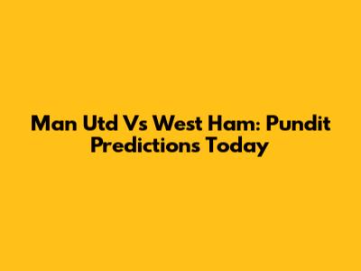 Man Utd Vs West Ham: Pundit Predictions Today