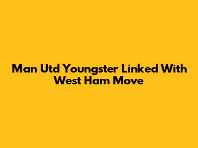Man Utd Youngster Linked With West Ham Move