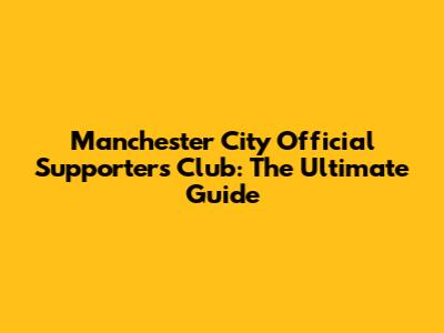 Manchester City Official Supporters Club: The Ultimate Guide