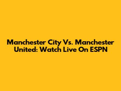 Manchester City Vs. Manchester United: Watch Live On ESPN