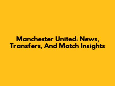 Manchester United: News, Transfers, And Match Insights