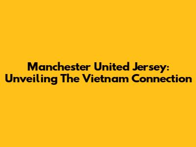 Manchester United Jersey: Unveiling The Vietnam Connection