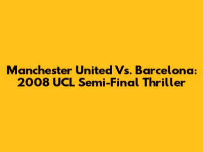 Manchester United Vs. Barcelona: 2008 UCL Semi-Final Thriller