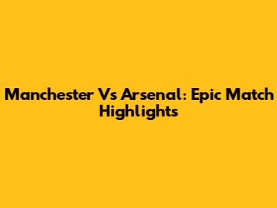 Manchester Vs Arsenal: Epic Match Highlights