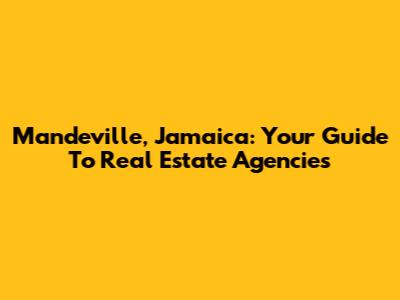 Mandeville, Jamaica: Your Guide To Real Estate Agencies