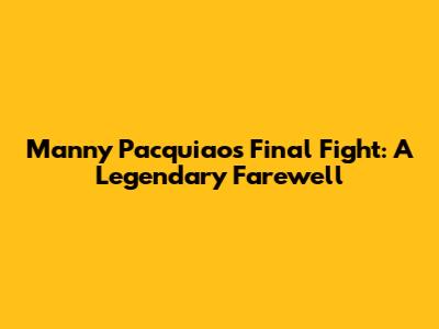 Manny Pacquiao's Final Fight: A Legendary Farewell