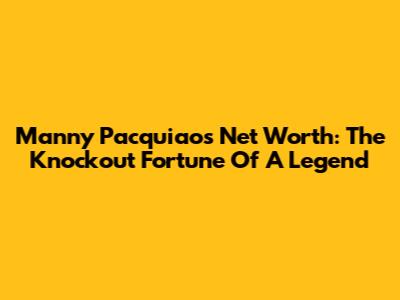 Manny Pacquiao's Net Worth: The Knockout Fortune Of A Legend