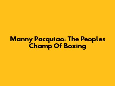 Manny Pacquiao: The People's Champ Of Boxing