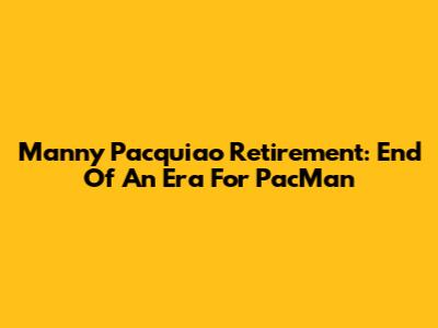 Manny Pacquiao Retirement: End Of An Era For PacMan