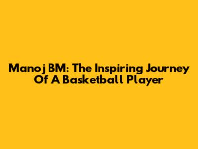 Manoj BM: The Inspiring Journey Of A Basketball Player