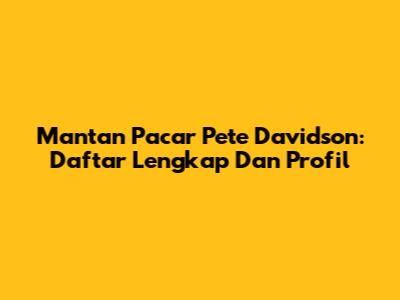 Mantan Pacar Pete Davidson: Daftar Lengkap Dan Profil
