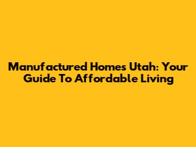 Manufactured Homes Utah: Your Guide To Affordable Living