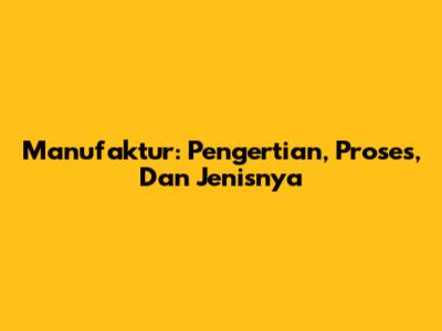 Manufaktur: Pengertian, Proses, Dan Jenisnya