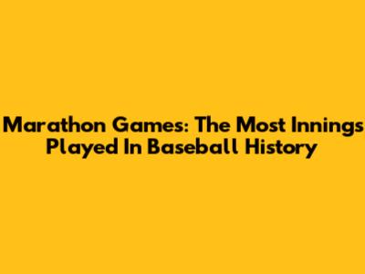 Marathon Games: The Most Innings Played In Baseball History