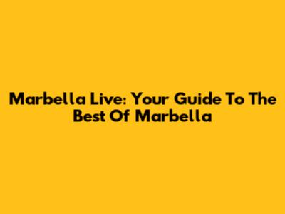 Marbella Live: Your Guide To The Best Of Marbella