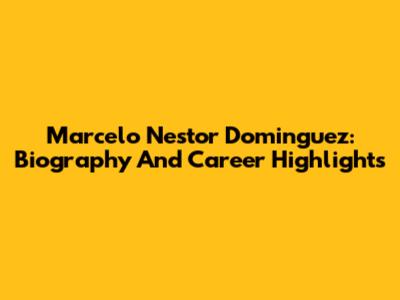 Marcelo Nestor Dominguez: Biography And Career Highlights