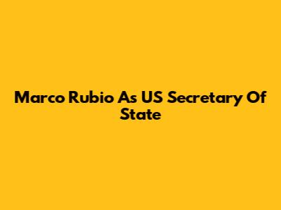 Marco Rubio As US Secretary Of State