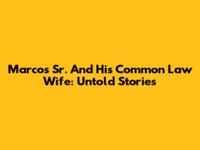Marcos Sr. And His Common Law Wife: Untold Stories