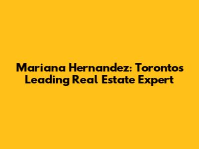 Mariana Hernandez: Toronto's Leading Real Estate Expert