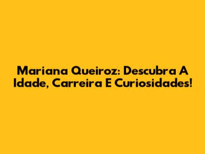 Mariana Queiroz: Descubra A Idade, Carreira E Curiosidades!