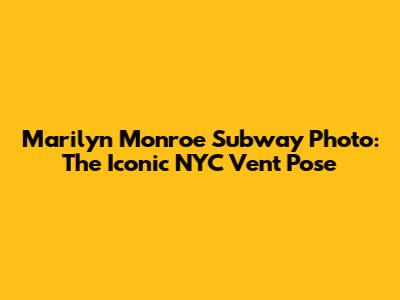 Marilyn Monroe Subway Photo: The Iconic NYC Vent Pose