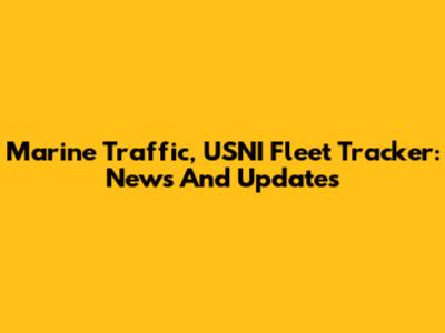 Marine Traffic, USNI Fleet Tracker: News And Updates