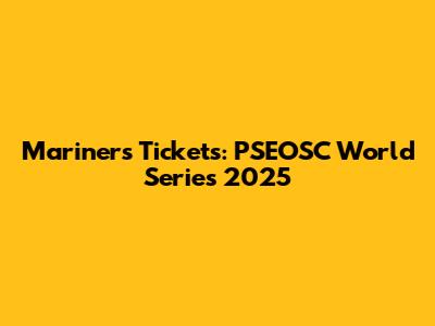 Mariners Tickets: PSEOSC World Series 2025