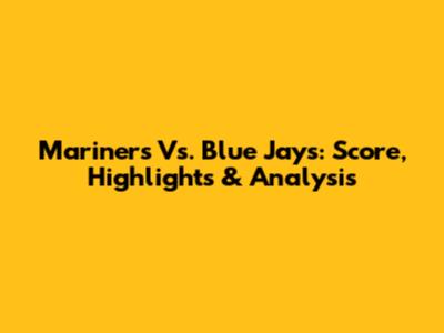 Mariners Vs. Blue Jays: Score, Highlights & Analysis