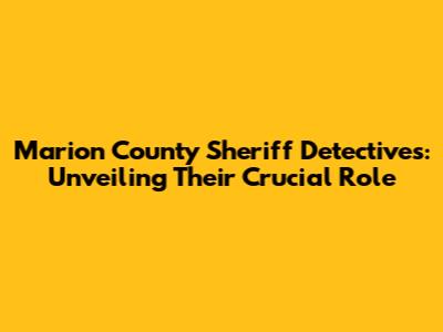 Marion County Sheriff Detectives: Unveiling Their Crucial Role