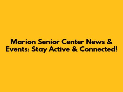 Marion Senior Center News & Events: Stay Active & Connected!