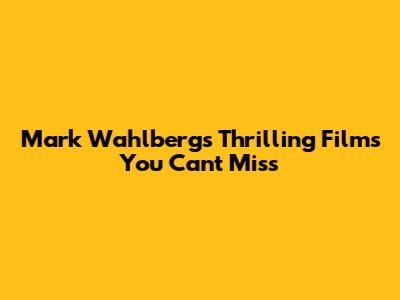 Mark Wahlberg's Thrilling Films You Can't Miss